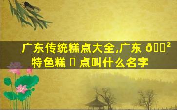 广东传统糕点大全,广东 🌲 特色糕 ☘ 点叫什么名字